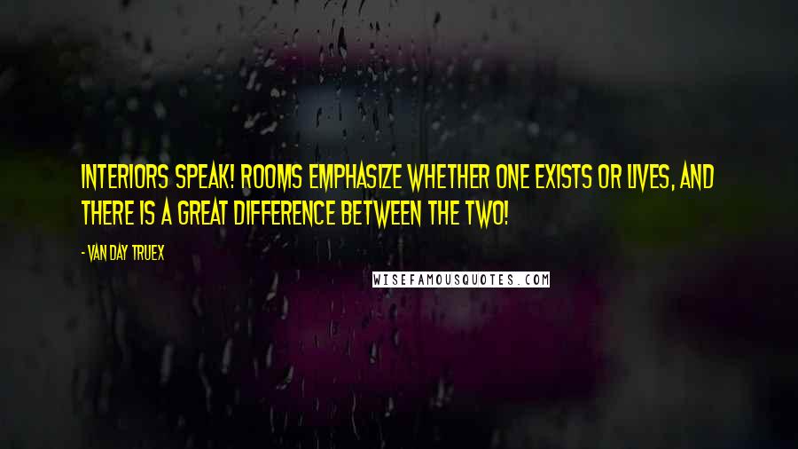 Van Day Truex Quotes: Interiors speak! Rooms emphasize whether one exists or lives, and there is a great difference between the two!