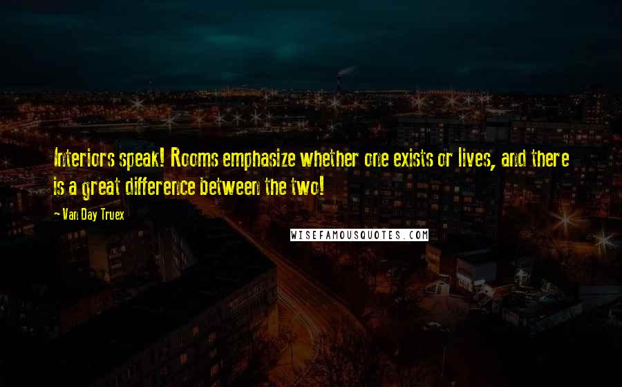 Van Day Truex Quotes: Interiors speak! Rooms emphasize whether one exists or lives, and there is a great difference between the two!