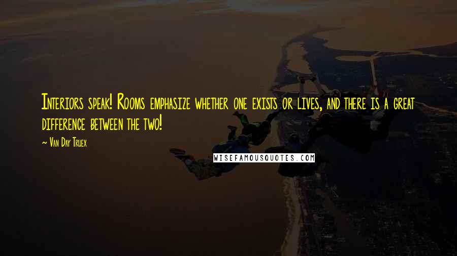 Van Day Truex Quotes: Interiors speak! Rooms emphasize whether one exists or lives, and there is a great difference between the two!