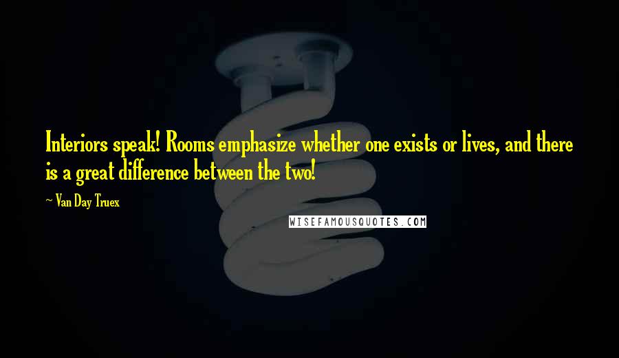 Van Day Truex Quotes: Interiors speak! Rooms emphasize whether one exists or lives, and there is a great difference between the two!