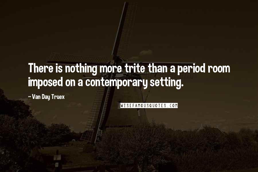 Van Day Truex Quotes: There is nothing more trite than a period room imposed on a contemporary setting.