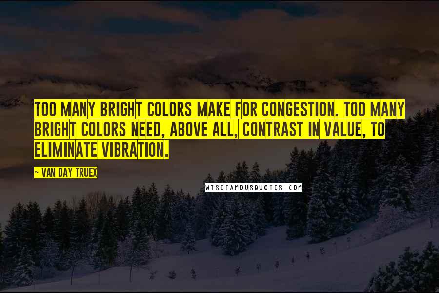 Van Day Truex Quotes: Too many bright colors make for congestion. Too many bright colors need, above all, contrast in value, to eliminate vibration.