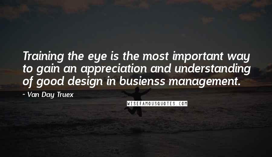 Van Day Truex Quotes: Training the eye is the most important way to gain an appreciation and understanding of good design in busienss management.