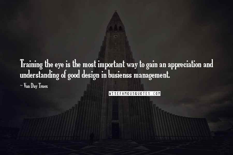 Van Day Truex Quotes: Training the eye is the most important way to gain an appreciation and understanding of good design in busienss management.