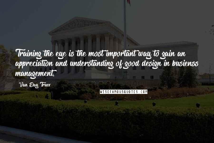 Van Day Truex Quotes: Training the eye is the most important way to gain an appreciation and understanding of good design in busienss management.