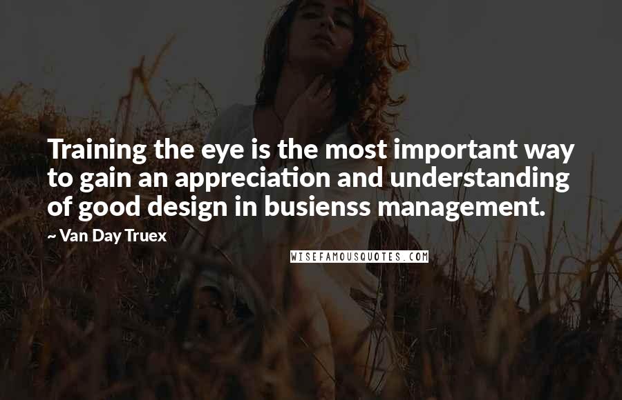 Van Day Truex Quotes: Training the eye is the most important way to gain an appreciation and understanding of good design in busienss management.