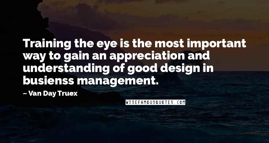 Van Day Truex Quotes: Training the eye is the most important way to gain an appreciation and understanding of good design in busienss management.