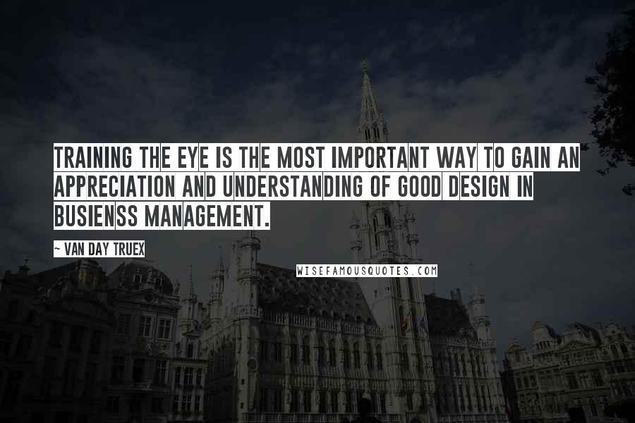 Van Day Truex Quotes: Training the eye is the most important way to gain an appreciation and understanding of good design in busienss management.