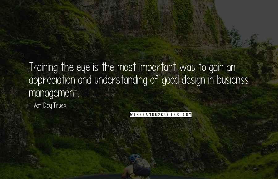 Van Day Truex Quotes: Training the eye is the most important way to gain an appreciation and understanding of good design in busienss management.