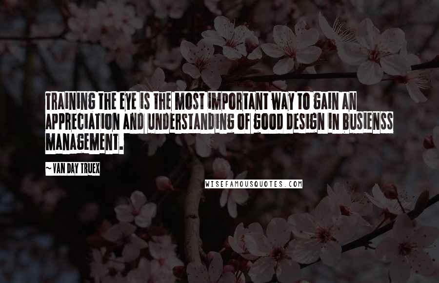 Van Day Truex Quotes: Training the eye is the most important way to gain an appreciation and understanding of good design in busienss management.