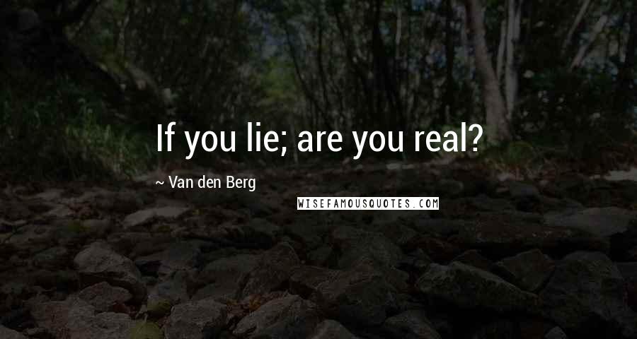 Van Den Berg Quotes: If you lie; are you real?