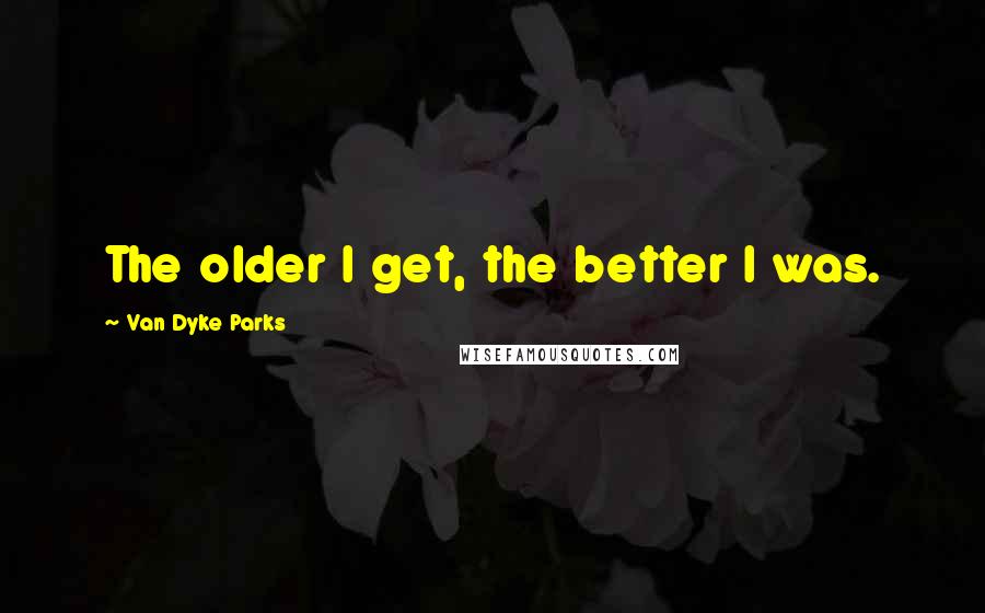 Van Dyke Parks Quotes: The older I get, the better I was.