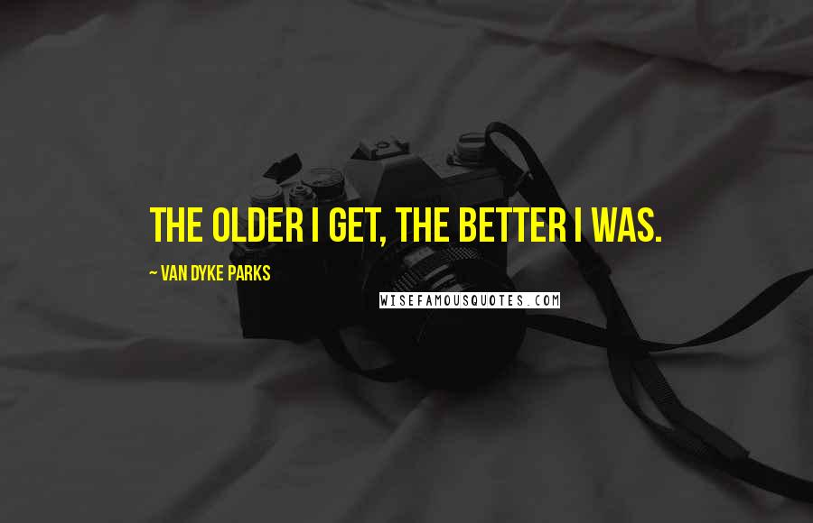 Van Dyke Parks Quotes: The older I get, the better I was.