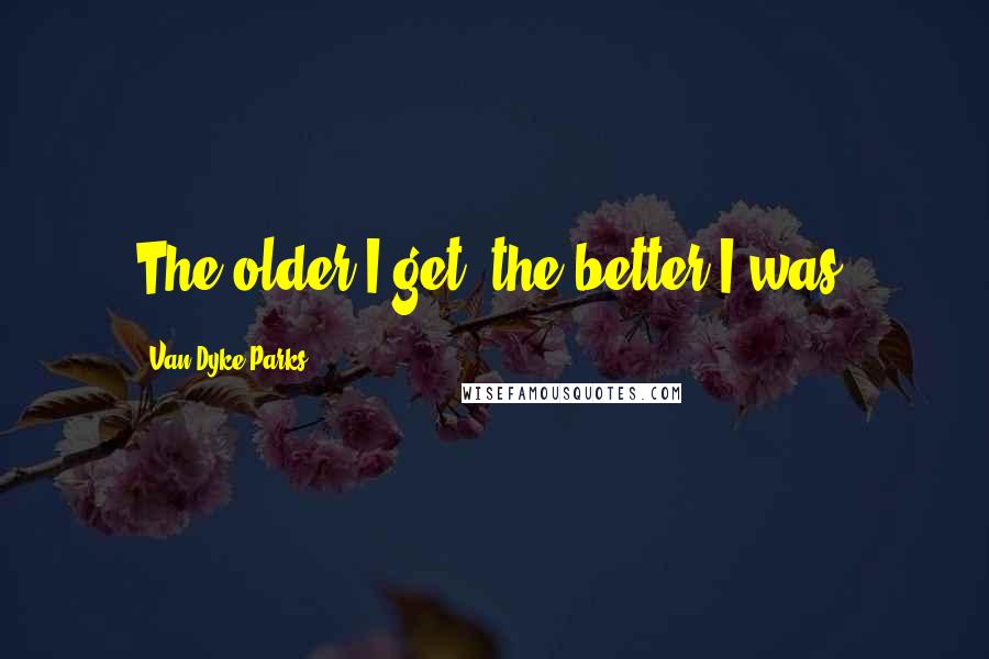 Van Dyke Parks Quotes: The older I get, the better I was.