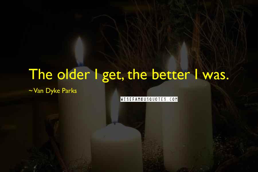 Van Dyke Parks Quotes: The older I get, the better I was.