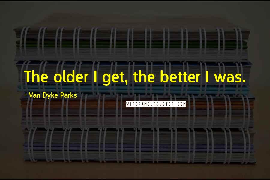 Van Dyke Parks Quotes: The older I get, the better I was.