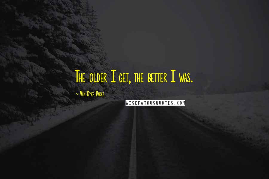 Van Dyke Parks Quotes: The older I get, the better I was.