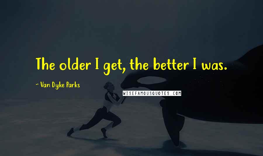 Van Dyke Parks Quotes: The older I get, the better I was.