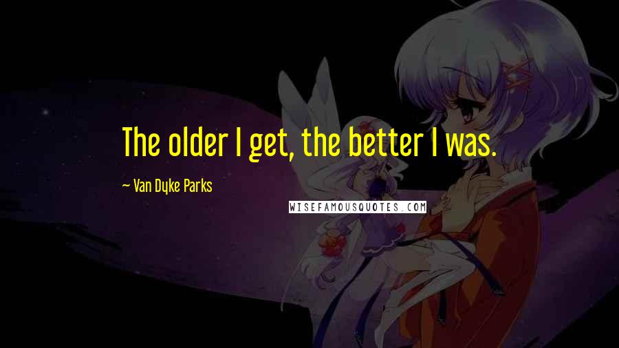 Van Dyke Parks Quotes: The older I get, the better I was.