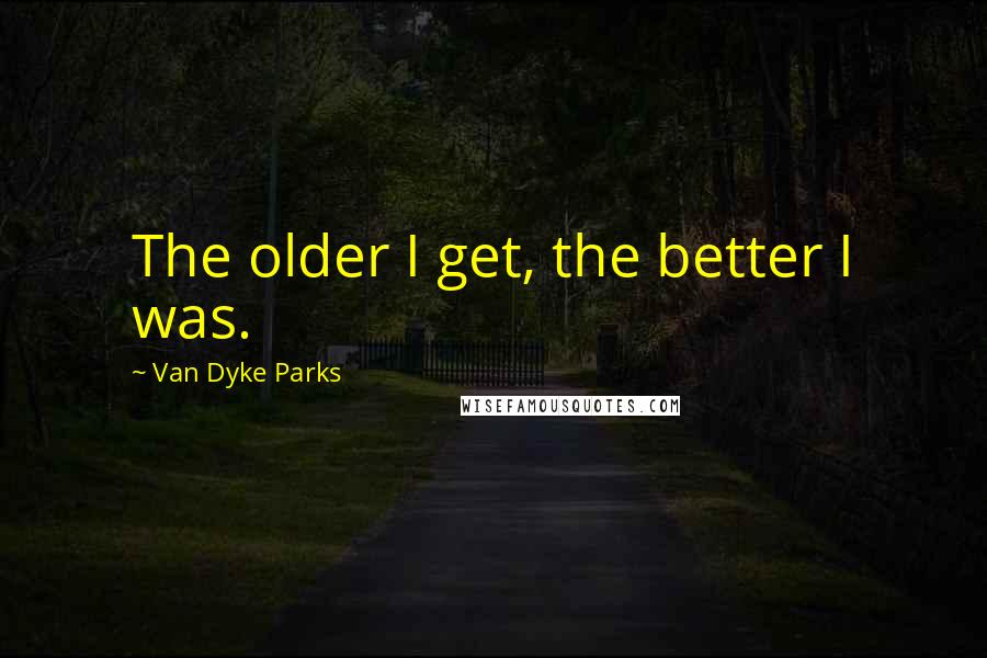 Van Dyke Parks Quotes: The older I get, the better I was.