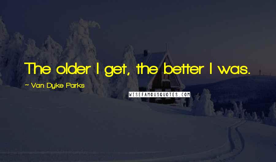 Van Dyke Parks Quotes: The older I get, the better I was.