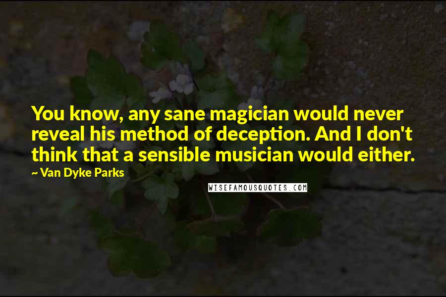 Van Dyke Parks Quotes: You know, any sane magician would never reveal his method of deception. And I don't think that a sensible musician would either.