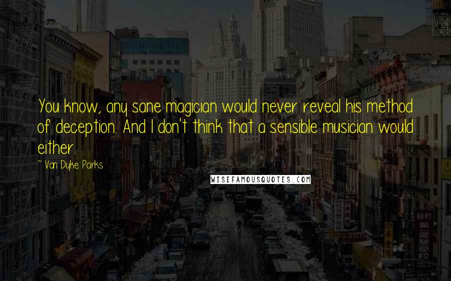 Van Dyke Parks Quotes: You know, any sane magician would never reveal his method of deception. And I don't think that a sensible musician would either.