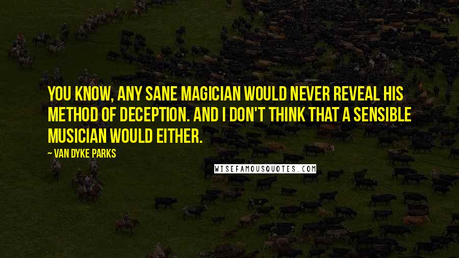 Van Dyke Parks Quotes: You know, any sane magician would never reveal his method of deception. And I don't think that a sensible musician would either.