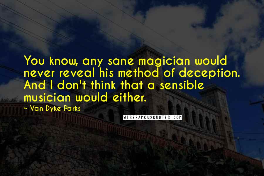 Van Dyke Parks Quotes: You know, any sane magician would never reveal his method of deception. And I don't think that a sensible musician would either.