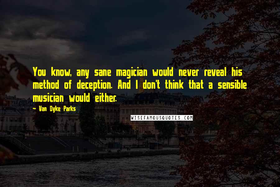 Van Dyke Parks Quotes: You know, any sane magician would never reveal his method of deception. And I don't think that a sensible musician would either.