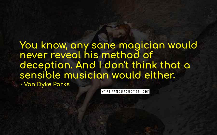 Van Dyke Parks Quotes: You know, any sane magician would never reveal his method of deception. And I don't think that a sensible musician would either.