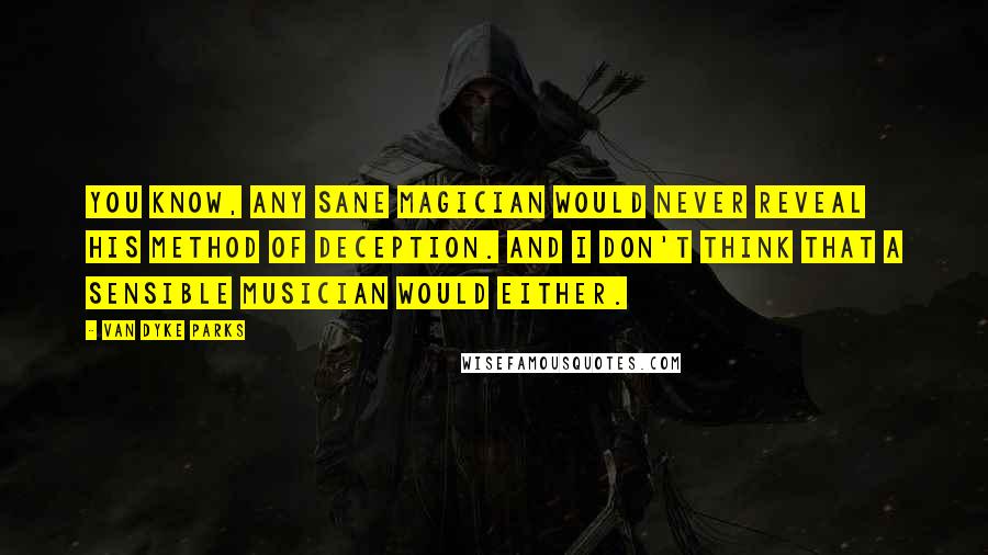 Van Dyke Parks Quotes: You know, any sane magician would never reveal his method of deception. And I don't think that a sensible musician would either.