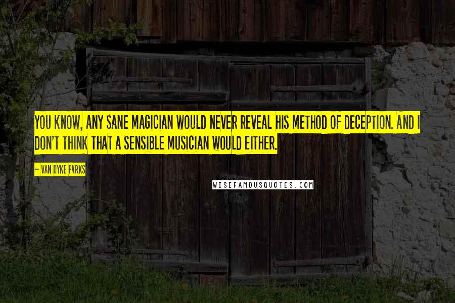 Van Dyke Parks Quotes: You know, any sane magician would never reveal his method of deception. And I don't think that a sensible musician would either.
