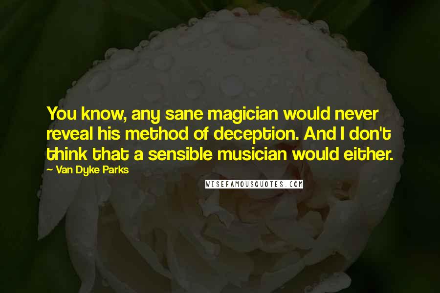 Van Dyke Parks Quotes: You know, any sane magician would never reveal his method of deception. And I don't think that a sensible musician would either.