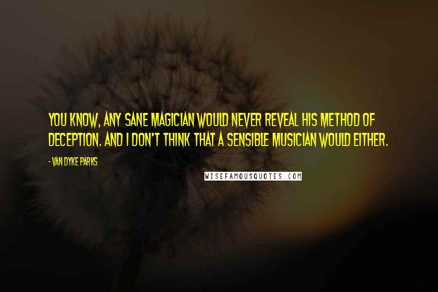 Van Dyke Parks Quotes: You know, any sane magician would never reveal his method of deception. And I don't think that a sensible musician would either.