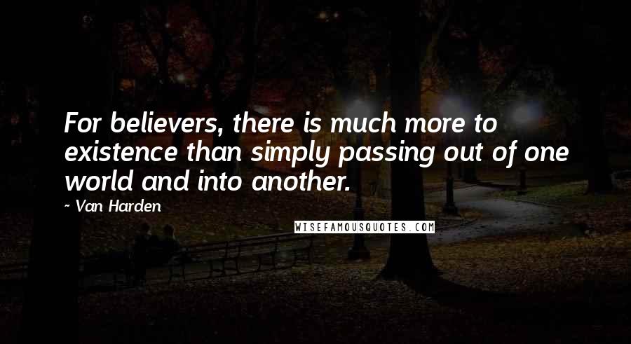 Van Harden Quotes: For believers, there is much more to existence than simply passing out of one world and into another.