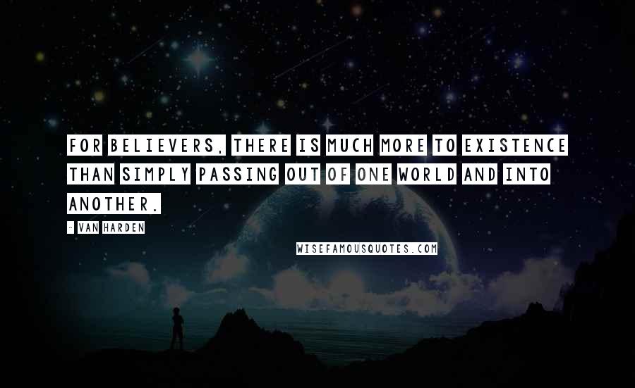 Van Harden Quotes: For believers, there is much more to existence than simply passing out of one world and into another.