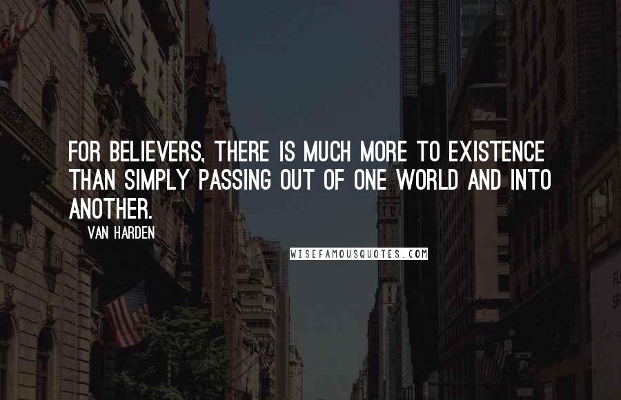 Van Harden Quotes: For believers, there is much more to existence than simply passing out of one world and into another.