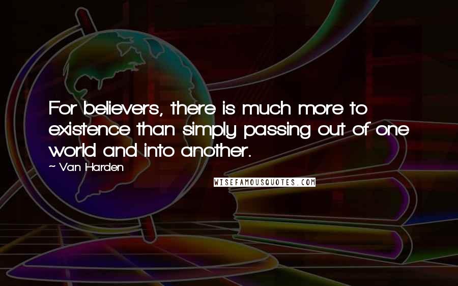 Van Harden Quotes: For believers, there is much more to existence than simply passing out of one world and into another.