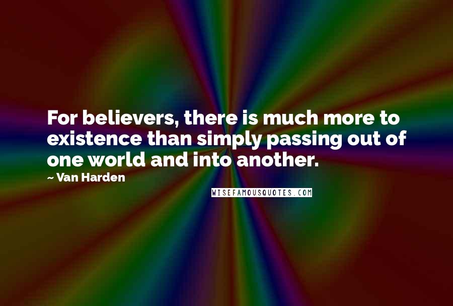 Van Harden Quotes: For believers, there is much more to existence than simply passing out of one world and into another.