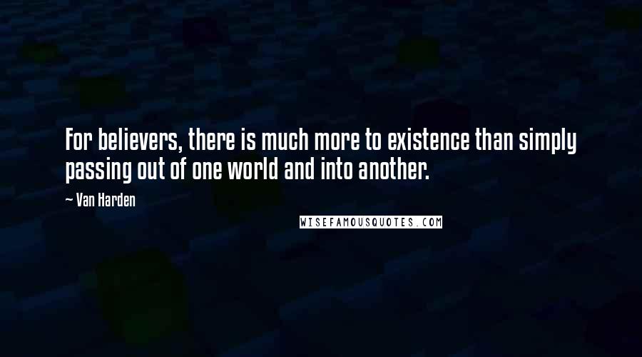 Van Harden Quotes: For believers, there is much more to existence than simply passing out of one world and into another.