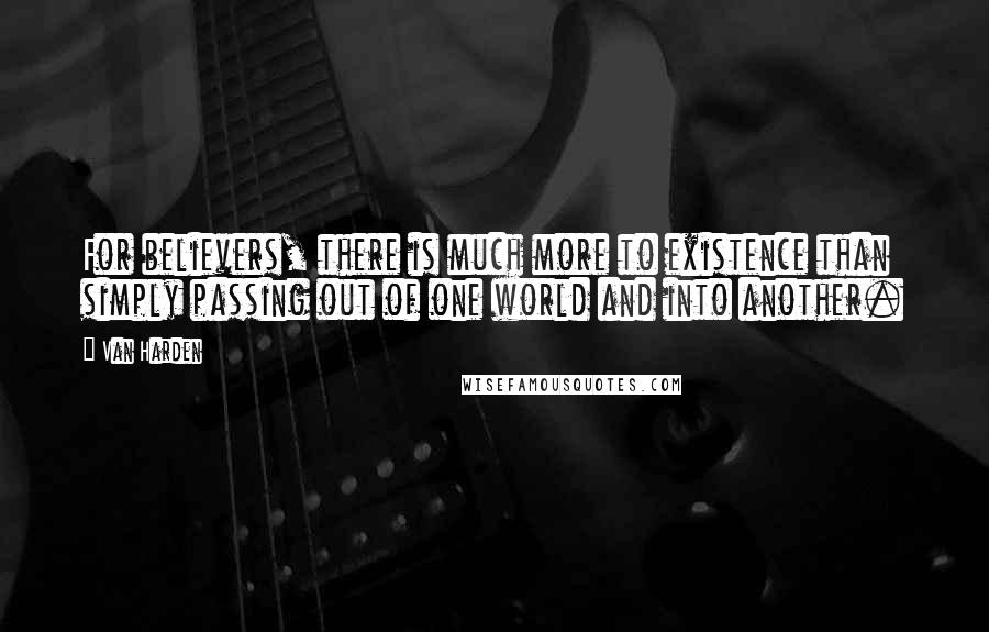 Van Harden Quotes: For believers, there is much more to existence than simply passing out of one world and into another.