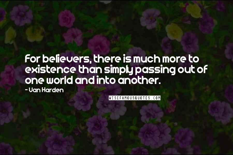 Van Harden Quotes: For believers, there is much more to existence than simply passing out of one world and into another.