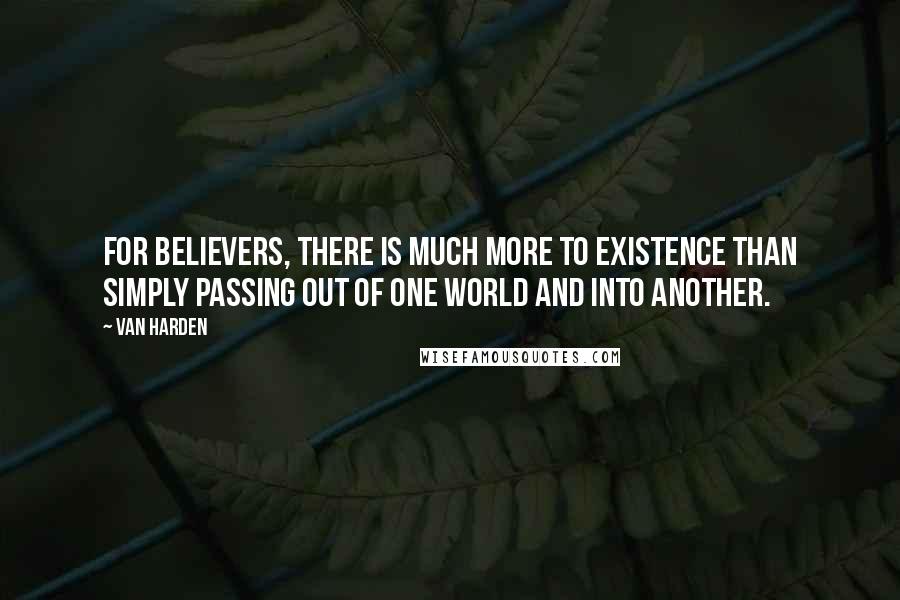 Van Harden Quotes: For believers, there is much more to existence than simply passing out of one world and into another.