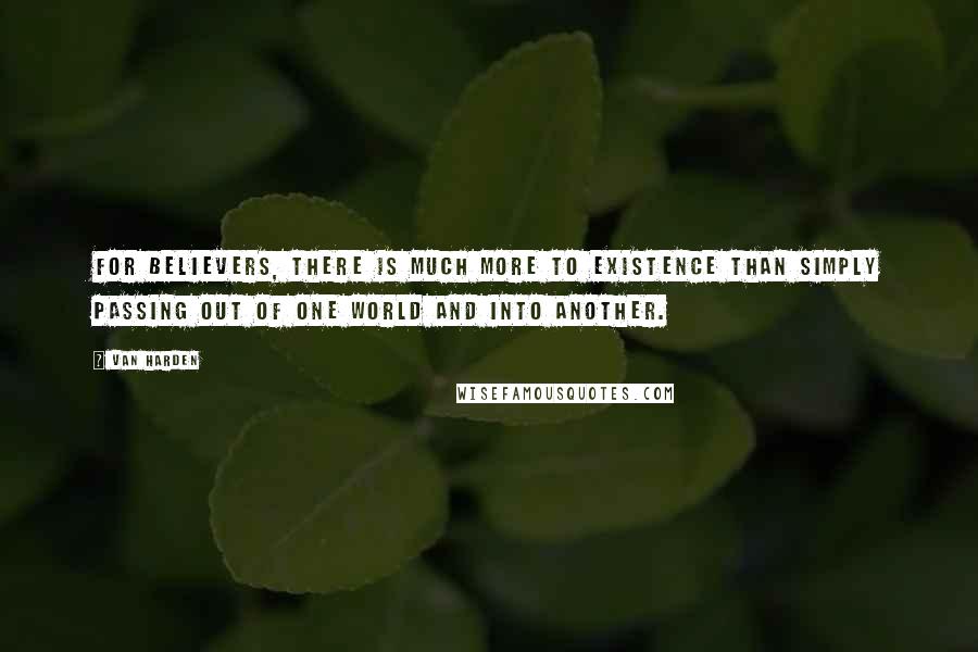 Van Harden Quotes: For believers, there is much more to existence than simply passing out of one world and into another.