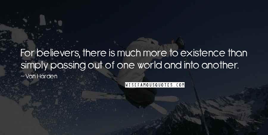 Van Harden Quotes: For believers, there is much more to existence than simply passing out of one world and into another.