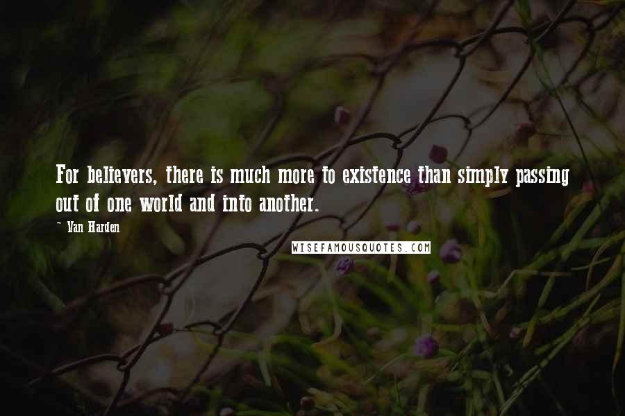 Van Harden Quotes: For believers, there is much more to existence than simply passing out of one world and into another.