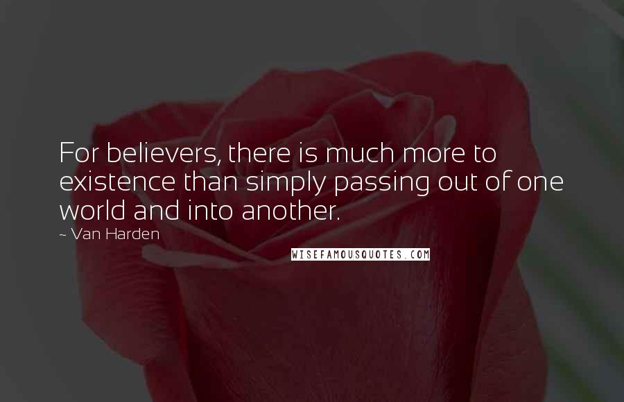 Van Harden Quotes: For believers, there is much more to existence than simply passing out of one world and into another.