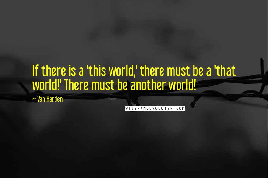 Van Harden Quotes: If there is a 'this world,' there must be a 'that world!' There must be another world!