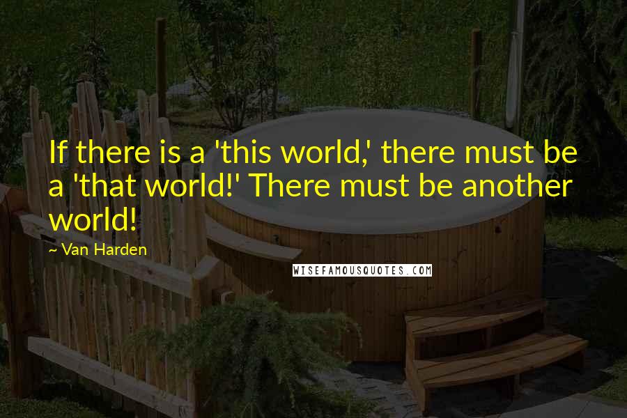 Van Harden Quotes: If there is a 'this world,' there must be a 'that world!' There must be another world!